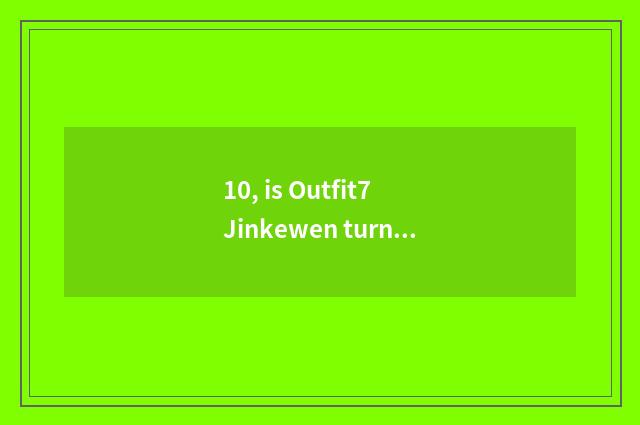 10, is Outfit7 Jinkewen turns wholy-owned subsidiary?