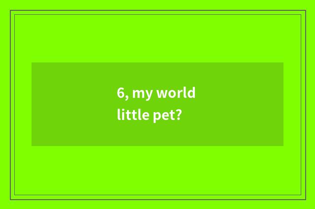 6, my world little pet?