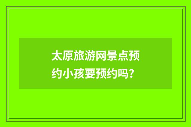 太原旅游网景点预约小孩要预约吗？