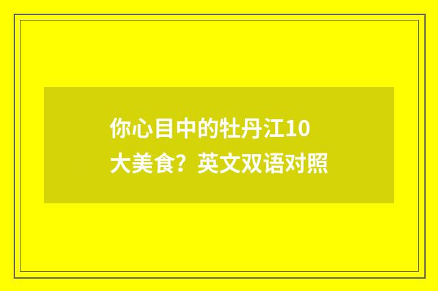 你心目中的牡丹江10大美食？英文双语对照
