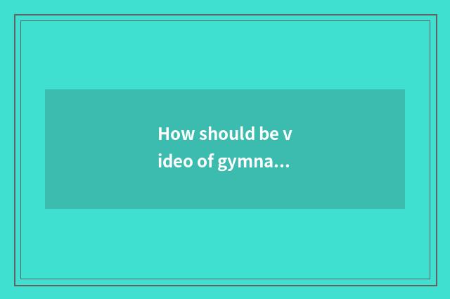 How should be video of gymnastical coach education patted?