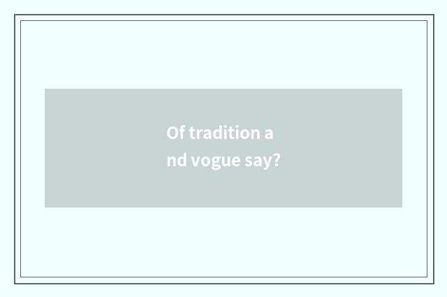 Of tradition and vogue say?