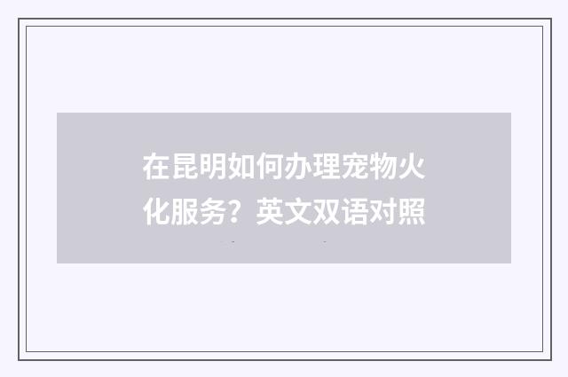 在昆明如何办理宠物火化服务？英文双语对照