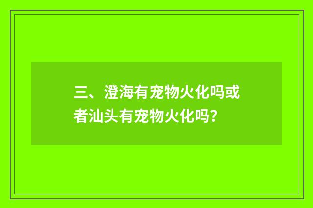 三、澄海有宠物火化吗或者汕头有宠物火化吗？