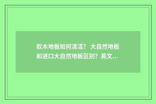 软木地板如何清洁？ 大自然地板和进口大自然地板区别？英文双语对照
