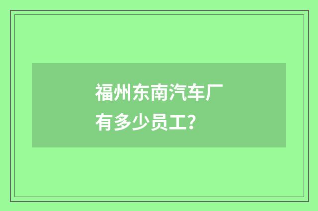 福州东南汽车厂有多少员工？