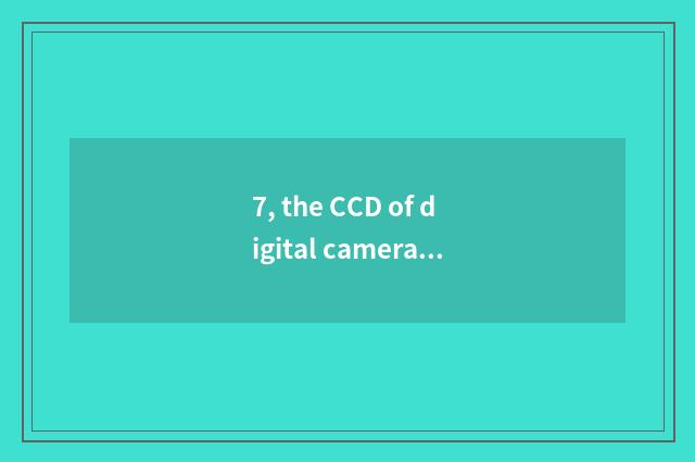 7, the CCD of digital camera, how long does life have?