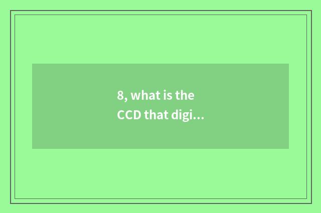 8, what is the CCD that digital camera place says?