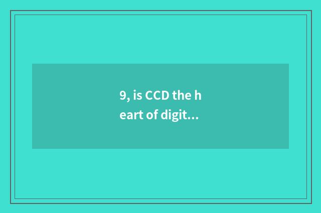 9, is CCD the heart of digital camera?