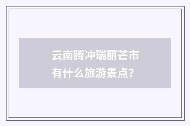 云南腾冲瑞丽芒市有什么旅游景点？
