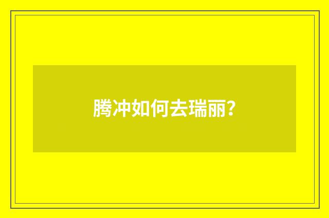 腾冲如何去瑞丽？