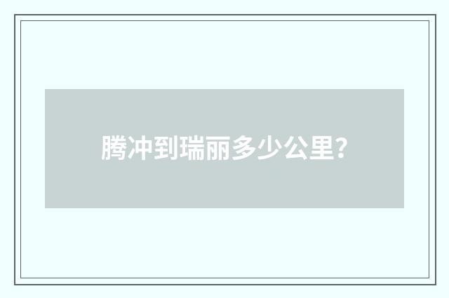 腾冲到瑞丽多少公里？