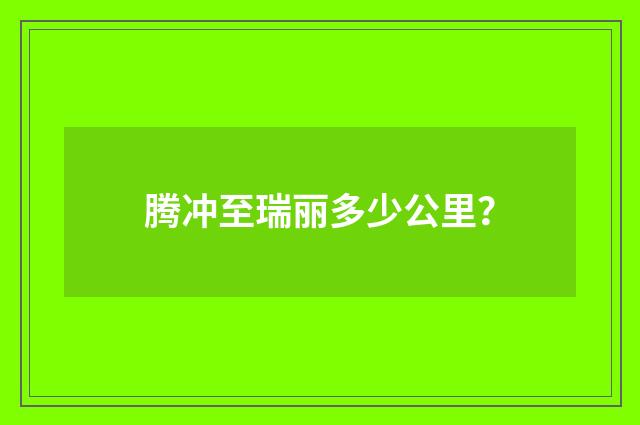 腾冲至瑞丽多少公里？