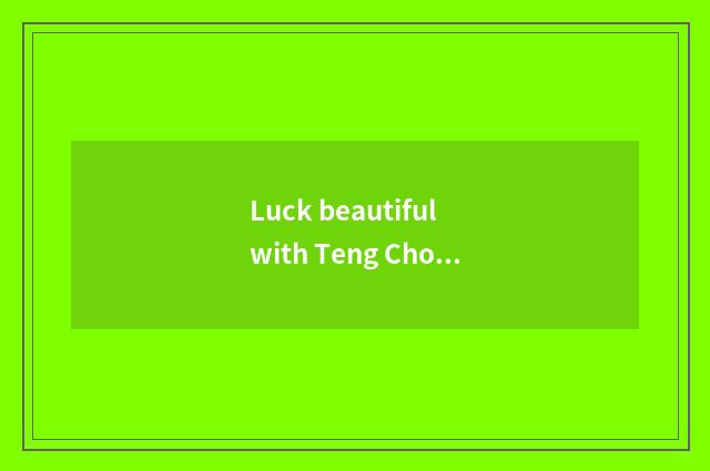 Luck beautiful with Teng Chong which develop?