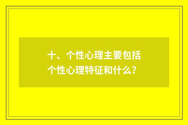 十、个性心理主要包括个性心理特征和什么？