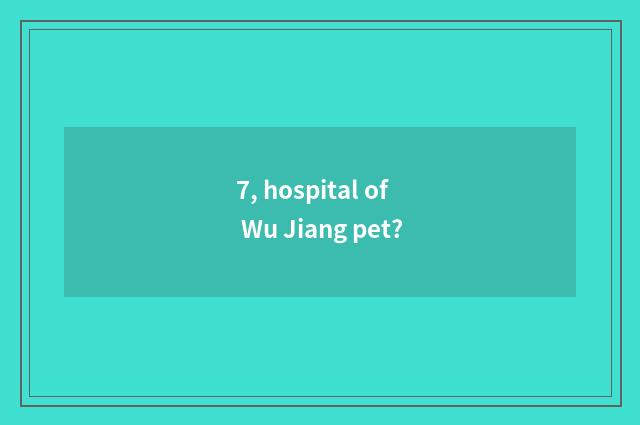 7, hospital of Wu Jiang pet?