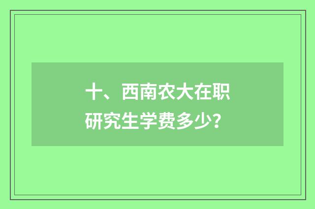 十、西南农大在职研究生学费多少？