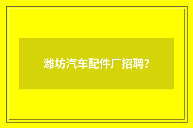 潍坊汽车配件厂招聘？