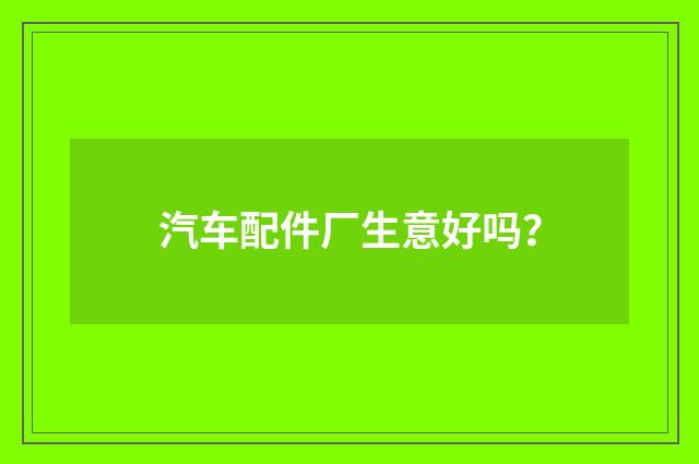 汽车配件厂生意好吗？