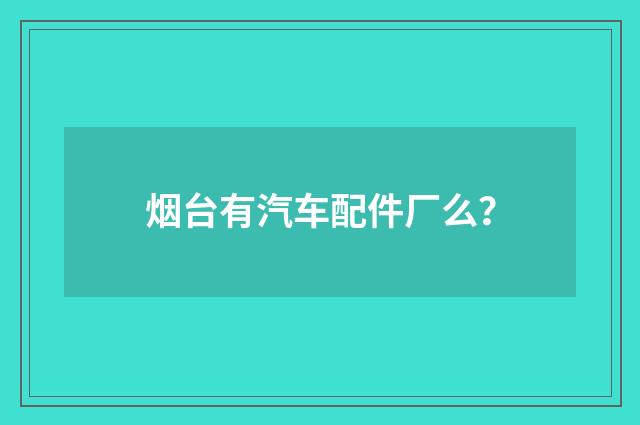 烟台有汽车配件厂么？