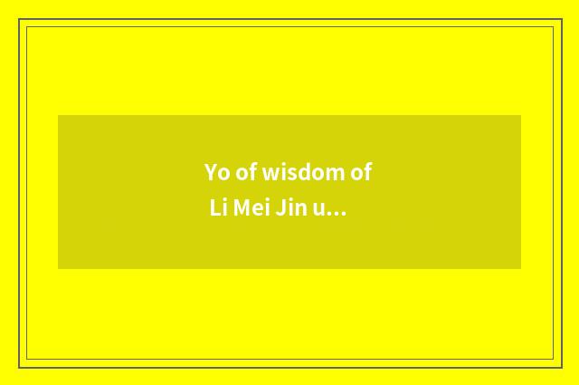 Yo of wisdom of Li Mei Jin understand?