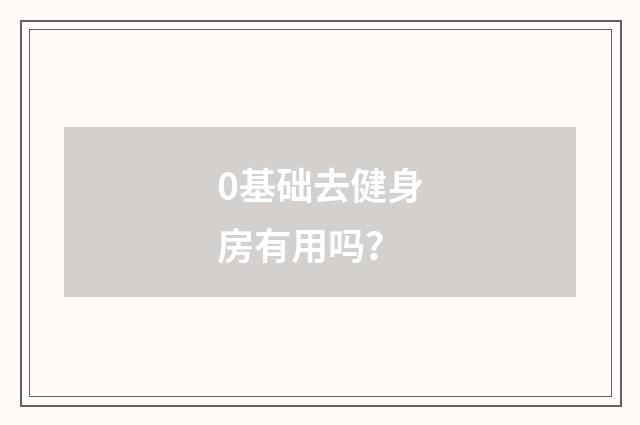 0基础去健身房有用吗？