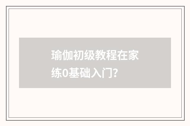 瑜伽初级教程在家练0基础入门？