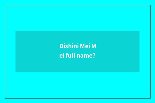 Dishini Mei Mei full name?