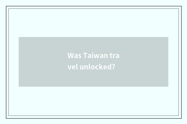 Was Taiwan travel unlocked?