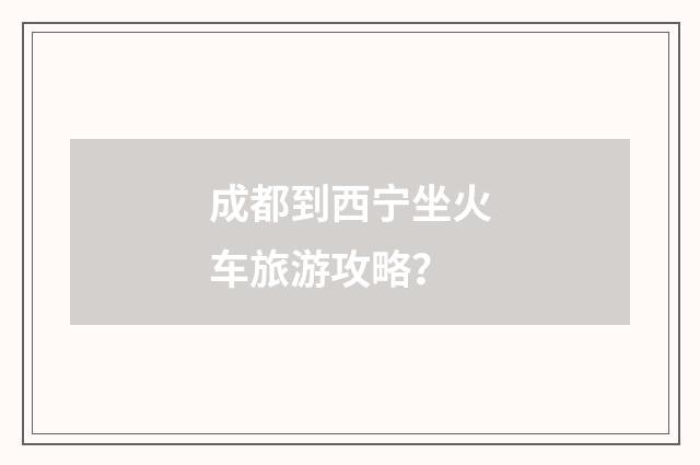 成都到西宁坐火车旅游攻略？