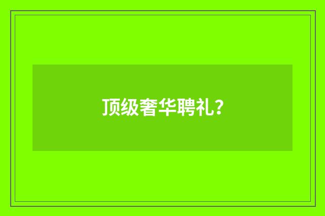 顶级奢华聘礼？