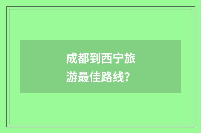 成都到西宁旅游最佳路线？