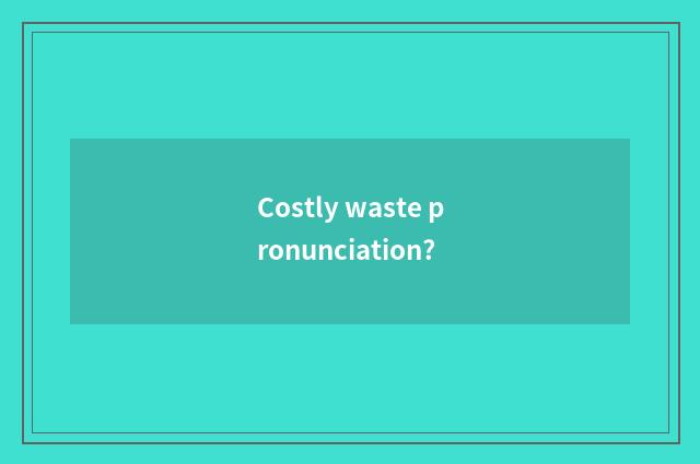 Costly waste pronunciation?
