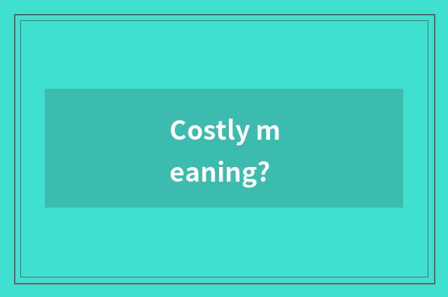 Costly meaning?