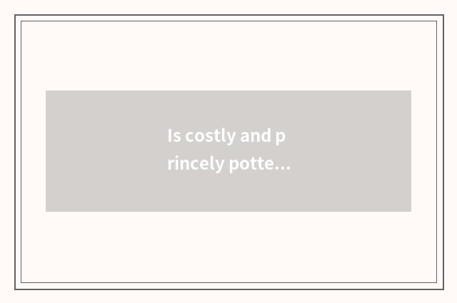 Is costly and princely pottery and porcelain good?