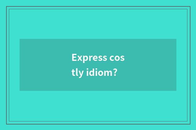 Express costly idiom?
