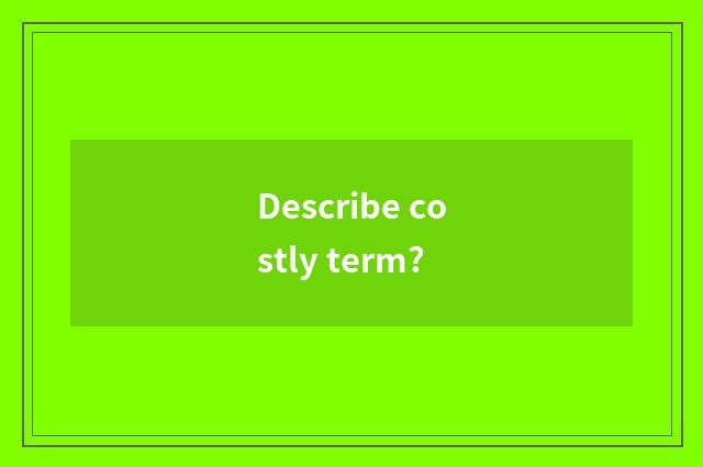 Describe costly term?