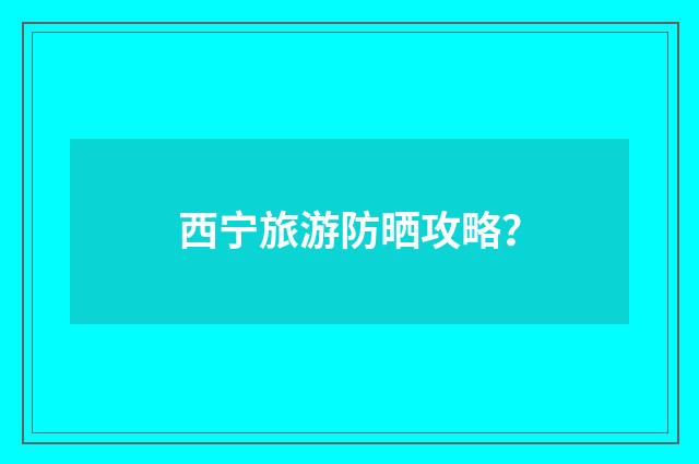 西宁旅游防晒攻略？