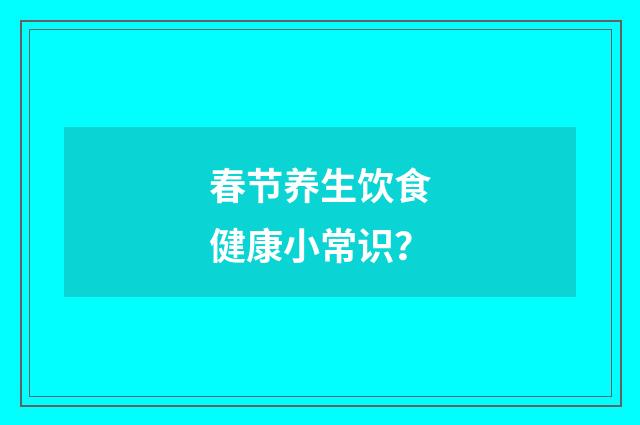 春节养生饮食健康小常识？