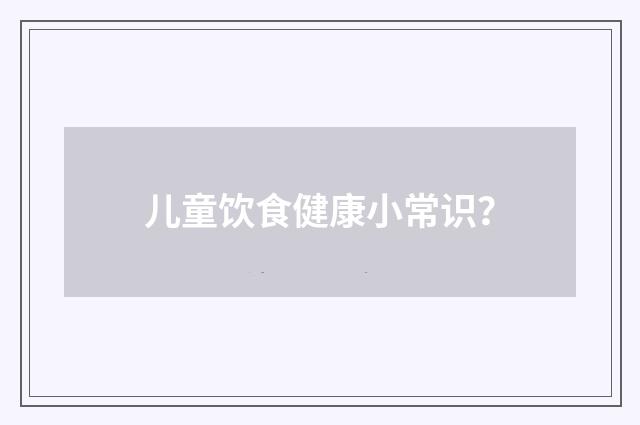 儿童饮食健康小常识？