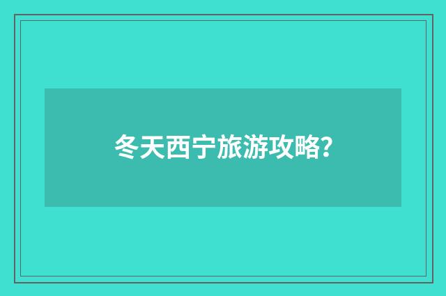 冬天西宁旅游攻略？