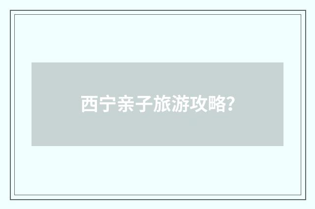 西宁亲子旅游攻略？