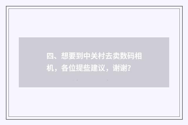 四、想要到中关村去卖数码相机，各位提些建议，谢谢？