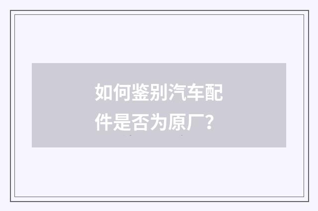 如何鉴别汽车配件是否为原厂？