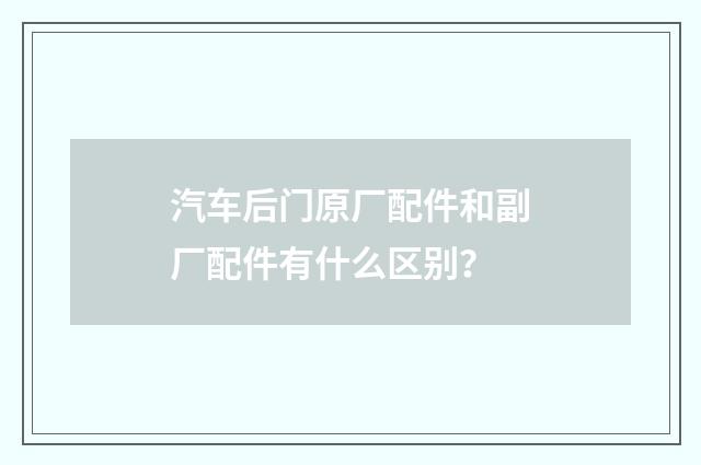 汽车后门原厂配件和副厂配件有什么区别？