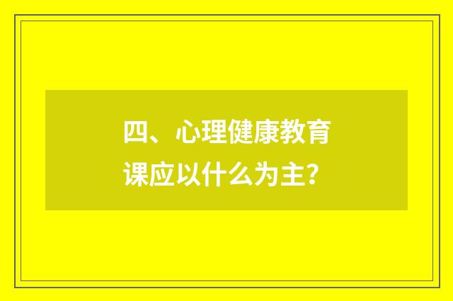 四、心理健康教育课应以什么为主？
