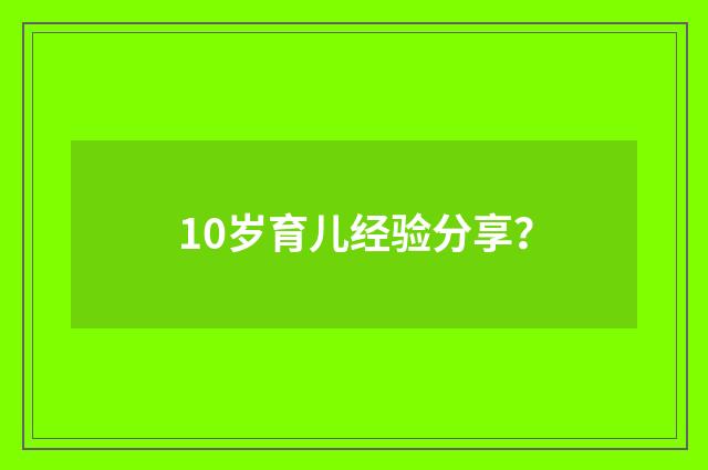 10岁育儿经验分享？