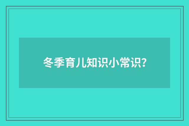 冬季育儿知识小常识？