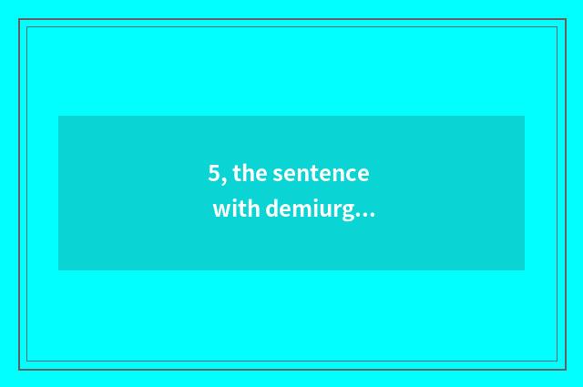 5, the sentence with demiurgic and magical appearance?