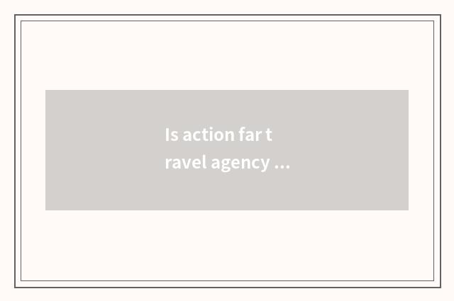Is action far travel agency is done not have?